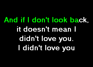 And if I don't look back,
it doesn't mean I

didn't love you.
I didn't love you