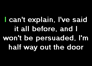 I can't explain, I've said
it all before, and I
won't be persuaded, I'm
half way out the door