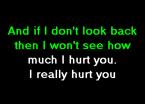 And if I don't look back
then I won't see how

much I hurt you.
I really hurt you