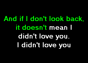 And if I don't look back,
it doesn't mean I

didn't love you.
I didn't love you