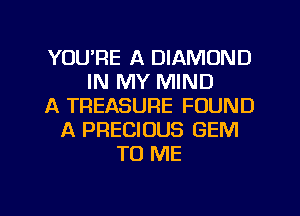 YOU'RE A DIAMOND
IN MY MIND
A TREASURE FOUND
A PRECIOUS GEM
TO ME
