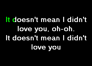 It doesn't mean I didn't
love you, oh-oh.

It doesn't mean I didn't
love you