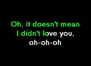 Oh, it doesn't mean

I didn't love you,
oh-oh-oh