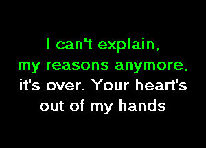 I can't explain,
my reasons anymore,

it's over. Your heart's
out of my hands