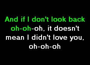 And if I don't look back
oh-oh-oh, it doesn't

mean I didn't love you,
oh-oh-oh