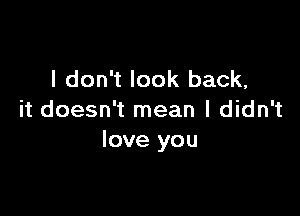 I don't look back,

it doesn't mean I didn't
love you