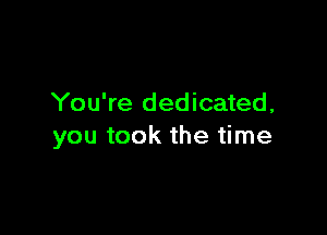 You're dedicated,

you took the time