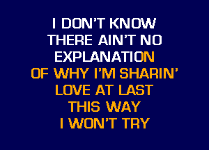 I DON'T KNOW
THERE AIN'T N0
EXPLANATION
OF WHY I'M SHARIN'
LOVE AT LAST
THIS WAY

I WON'T TRY l