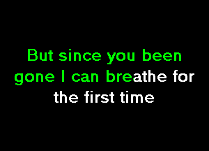 But since you been

gone I can breathe for
the first time