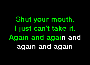 Shut your mouth,
I just can't take it.

Again and again and
again and again