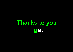 Thanks to you

I get