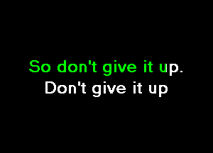 So don't give it up.

Don't give it up