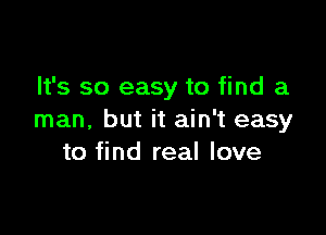 It's so easy to find a

man, but it ain't easy
to find real love