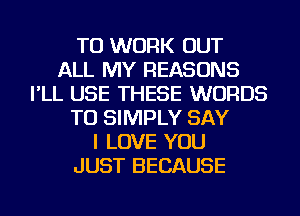 TO WORK OUT
ALL MY REASONS
I'LL USE THESE WORDS
TU SIMPLY SAY
I LOVE YOU
JUST BECAUSE