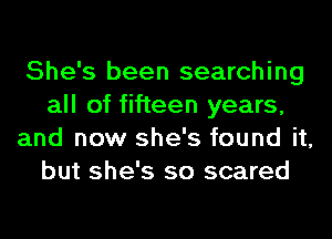 She's been searching
all of fifteen years,
and now she's found it,
but she's so scared