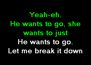 Yeah-eh.
He wants to go, she

wants to just
He wants to go.
Let me break it down