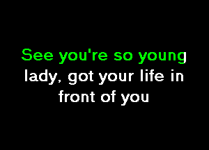 See you're so young

lady. got your life in
front of you