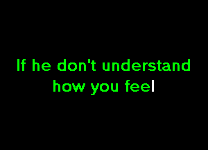 If he don't understand

how you feel