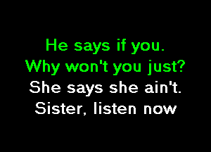 He says if you.
Why won't you just?

She says she ain't.
Sister. listen now