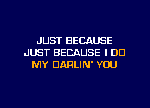 JUST BECAUSE
JUST BECAUSE I DO

MY DARLIN' YOU