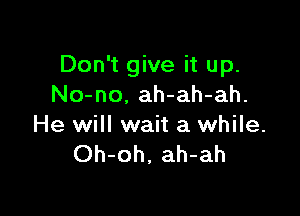 Don't give it up.
No-no, ah-ah-ah.

He will wait a while.
Oh-oh. ah-ah