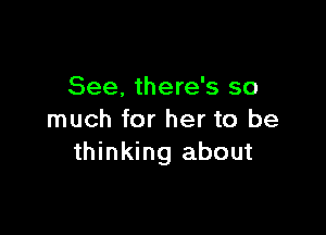 See. there's so

much for her to be
thinking about