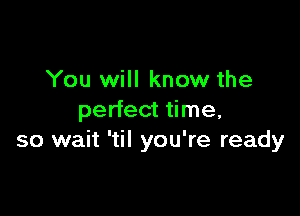 You will know the

perfect time.
so wait 'til you're ready