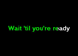 Wait 'til you're ready