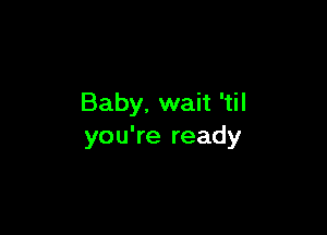 Baby, wait 'til

you're ready
