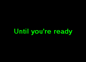 Until you're ready