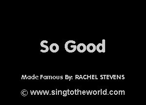 So Good

Made Famous 871 RACHEL STEVENS

(Q www.singtotheworld.com