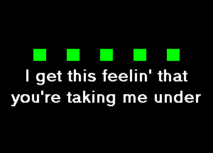 DDDDD

I get this feelin' that
you're taking me under