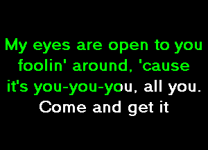 My eyes are open to you
foolin' around, 'cause
it's you-you-you, all you.
Come and get it