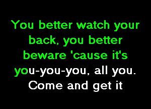 You better watch your
back, you better
beware 'cause it's
you-you-you, all you.
Come and get it