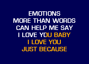 EMOTIONS
MORE THAN WORDS
CAN HELP ME SAY
I LOVE YOU BABY
I LOVE YOU
JUST BECAUSE
