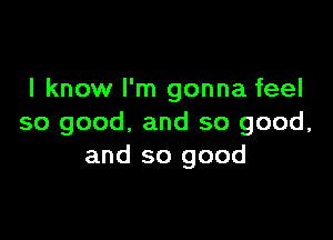 I know I'm gonna feel

so good, and so good,
and so good