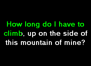 How long do I have to

climb, up on the side of
this mountain of mine?