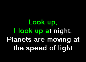 Look up,

I look up at night.
Planets are moving at
the speed of light