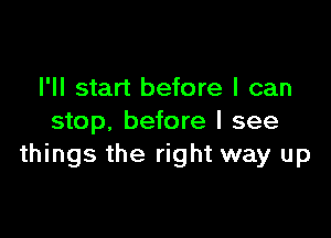 I'll start before I can

stop, before I see
things the right way up