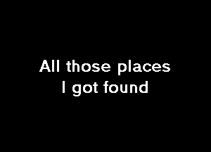 All those places

I got found
