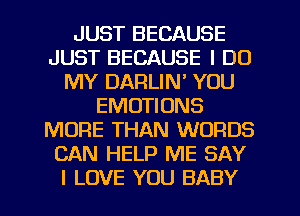 JUST BECAUSE
JUST BECAUSE I DO
MY DARLIN' YOU
EMOTIONS
MORE THAN WORDS
CAN HELP ME SAY
I LOVE YOU BABY