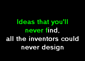 Ideas that you'll

never find,
all the inventors could
never design