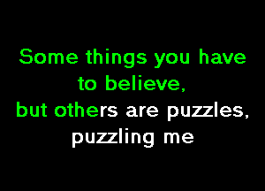 Some things you have
to believe.

but others are puzzles,
puzzling me