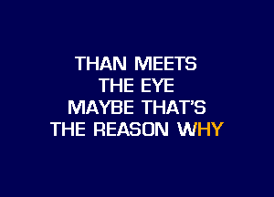 THAN MEETS
THE EYE

MAYBE THATS
THE REASON WHY