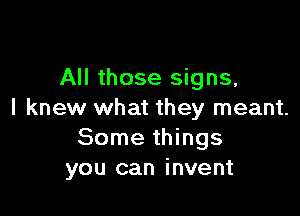 All those signs,

I knew what they meant.
Some things
you can invent