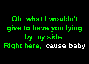 Oh, what I wouldn't
give to have you lying

by my side.
Right here, 'cause baby