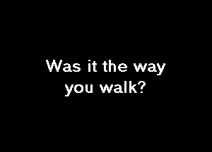 Was it the way

you walk?