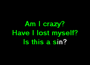 Am I crazy?

Have I lost myself?
Is this a sin?