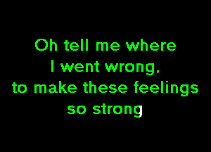 Oh tell me where
I went wrong,

to make these feelings
so strong