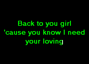 Back to you girl

'cause you know I need
your loving